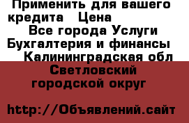 Применить для вашего кредита › Цена ­ 900 000 000 - Все города Услуги » Бухгалтерия и финансы   . Калининградская обл.,Светловский городской округ 
